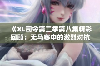 《XL司令第二季第八集精彩回顾：无马赛中的激烈对抗与策略较量》