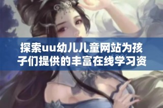 探索uu幼儿儿童网站为孩子们提供的丰富在线学习资源与乐趣