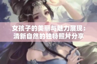 女孩子的美丽与魅力展现：清新自然的独特照片分享
