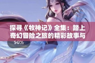 探寻《牧神记》全集：踏上奇幻冒险之旅的精彩故事与人物分析