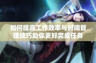如何提高工作效率与时间管理技巧助你更好完成任务
