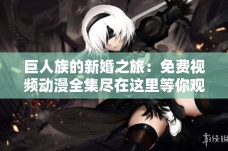 巨人族的新婚之旅：免费视频动漫全集尽在这里等你观看！
