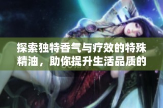 探索独特香气与疗效的特殊精油，助你提升生活品质的神器