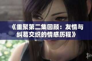 《重聚第二集回顾：友情与纠葛交织的情感历程》