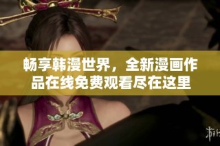 畅享韩漫世界，全新漫画作品在线免费观看尽在这里