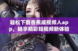 轻松下载香蕉成视频人app，畅享精彩短视频新体验！