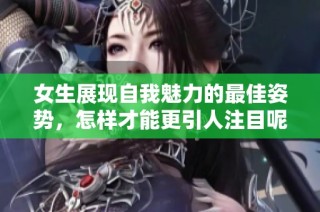 女生展现自我魅力的最佳姿势，怎样才能更引人注目呢