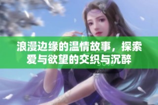 浪漫边缘的温情故事，探索爱与欲望的交织与沉醉