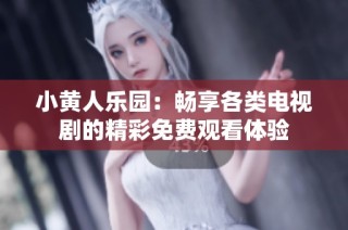 小黄人乐园：畅享各类电视剧的精彩免费观看体验