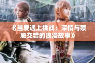 《当爱遇上挑战：深情与禁忌交错的浪漫故事》