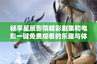 畅享星辰影院精彩剧集和电影一键免费观看的乐趣与体验