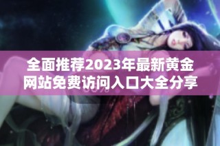 全面推荐2023年最新黄金网站免费访问入口大全分享