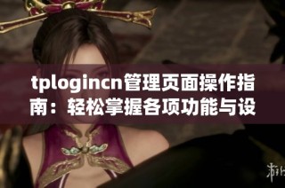 tplogincn管理页面操作指南：轻松掌握各项功能与设置方法
