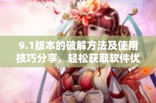 9.1版本的破解方法及使用技巧分享，轻松获取软件优势