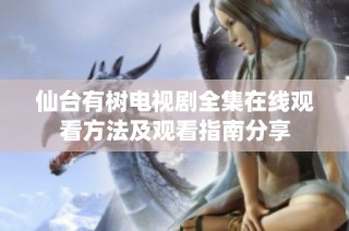 仙台有树电视剧全集在线观看方法及观看指南分享