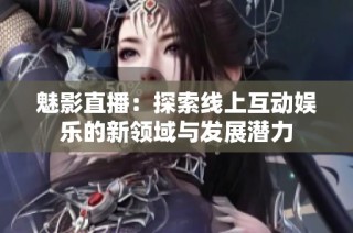 魅影直播：探索线上互动娱乐的新领域与发展潜力