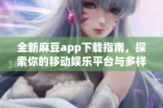 全新麻豆app下载指南，探索你的移动娱乐平台与多样化功能
