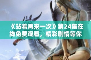《站着再来一次》第24集在线免费观看，精彩剧情等你来探讨！