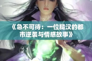 《急不可待：一位糙汉的都市逆袭与情感故事》