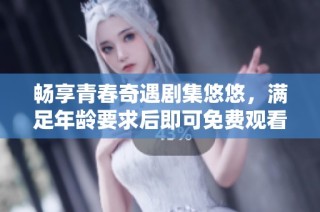 畅享青春奇遇剧集悠悠，满足年龄要求后即可免费观看！