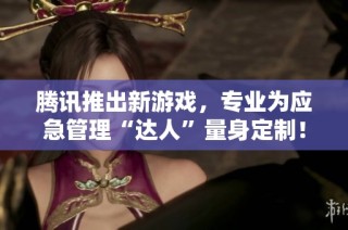腾讯推出新游戏，专业为应急管理“达人”量身定制！