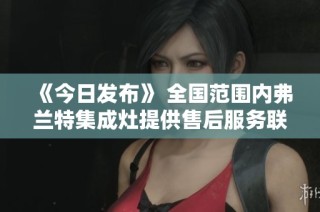 《今日发布》 全国范围内弗兰特集成灶提供售后服务联系电话汇总