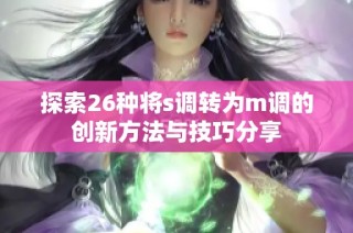 探索26种将s调转为m调的创新方法与技巧分享
