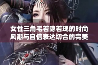 女性三角毛若隐若现的时尚风潮与自信表达切合的完美融合