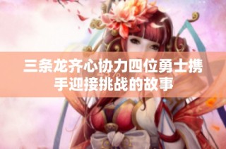 三条龙齐心协力四位勇士携手迎接挑战的故事
