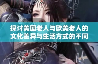 探讨美国老人与欧美老人的文化差异与生活方式的不同之处