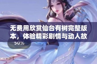 无费用欣赏仙台有树完整版本，体验精彩剧情与动人故事