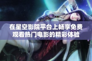 在星空影院平台上畅享免费观看热门电影的精彩体验