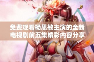 免费观看杨思敏主演的全新电视剧前五集精彩内容分享