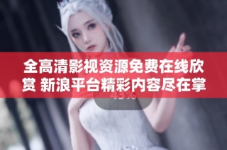 全高清影视资源免费在线欣赏 新浪平台精彩内容尽在掌握