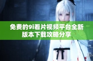 免费的9i看片视频平台全新版本下载攻略分享