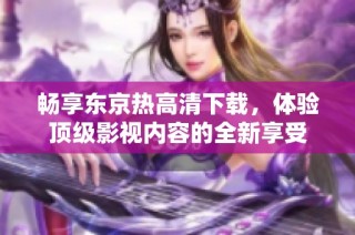 畅享东京热高清下载，体验顶级影视内容的全新享受