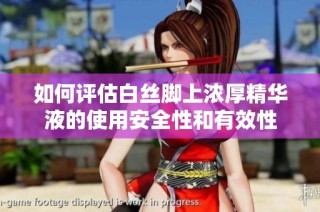 如何评估白丝脚上浓厚精华液的使用安全性和有效性