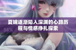 夏婉逐渐陷入深渊的心路历程与情感挣扎探索