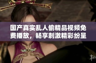 国产真实乱人偷精品视频免费播放，畅享刺激精彩纷呈的视听体验