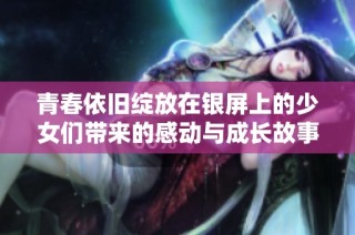 青春依旧绽放在银屏上的少女们带来的感动与成长故事
