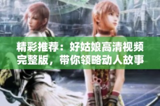 精彩推荐：好姑娘高清视频完整版，带你领略动人故事与感人情节
