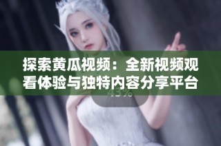 探索黄瓜视频：全新视频观看体验与独特内容分享平台揭秘