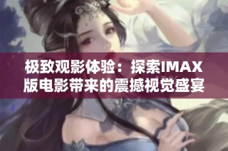 极致观影体验：探索IMAX版电影带来的震撼视觉盛宴与感人故事