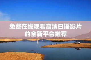 免费在线观看高清日语影片的全新平台推荐