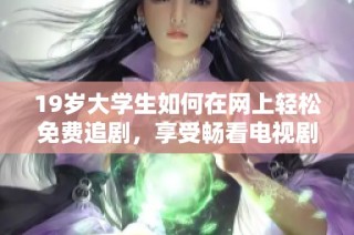 19岁大学生如何在网上轻松免费追剧，享受畅看电视剧的乐趣
