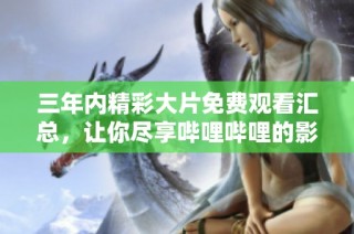 三年内精彩大片免费观看汇总，让你尽享哔哩哔哩的影视盛宴