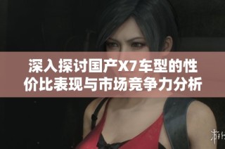 深入探讨国产X7车型的性价比表现与市场竞争力分析