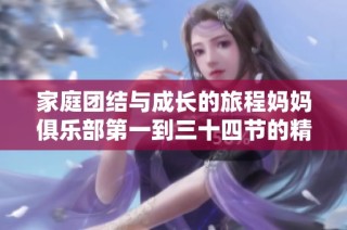 家庭团结与成长的旅程妈妈俱乐部第一到三十四节的精彩回顾