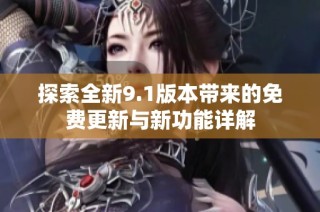 探索全新9.1版本带来的免费更新与新功能详解