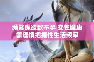 频繁纵欲致不孕 女性健康需谨慎把握性生活频率